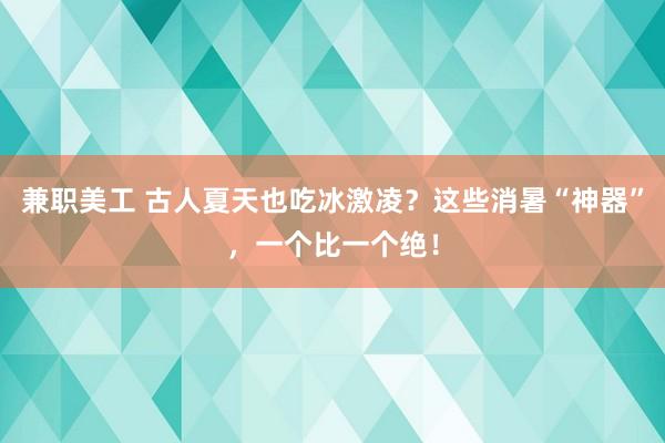 兼职美工 古人夏天也吃冰激凌？这些消暑“神器”，一个比一个绝！