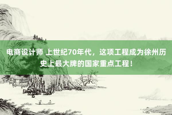 电商设计师 上世纪70年代，这项工程成为徐州历史上最大牌的国家重点工程！