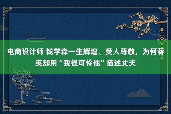 电商设计师 钱学森一生辉煌、受人尊敬，为何蒋英却用“我很可怜他”描述丈夫