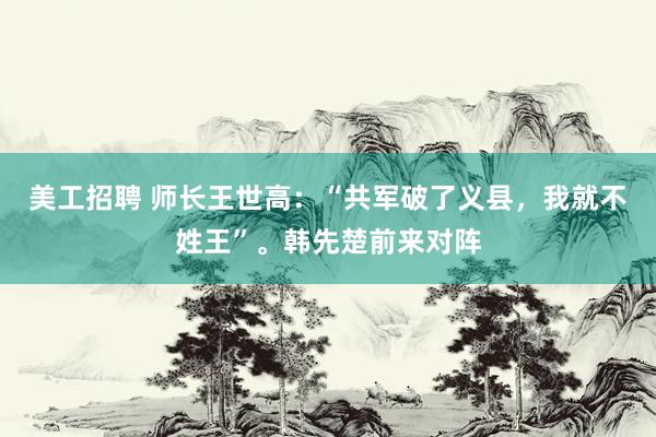 美工招聘 师长王世高：“共军破了义县，我就不姓王”。韩先楚前来对阵