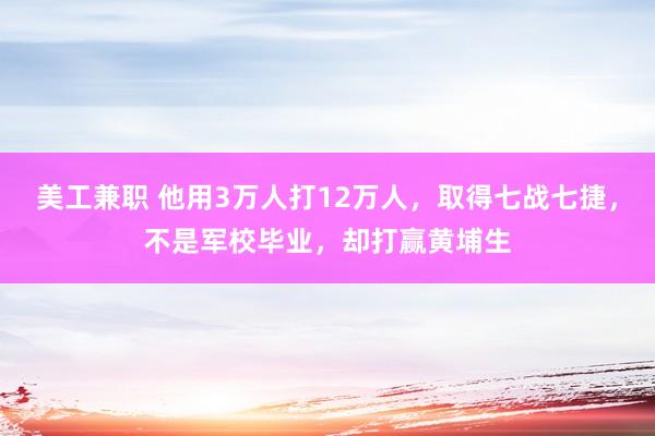 美工兼职 他用3万人打12万人，取得七战七捷，不是军校毕业，却打赢黄埔生