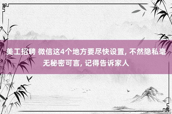 美工招聘 微信这4个地方要尽快设置, 不然隐私毫无秘密可言, 记得告诉家人