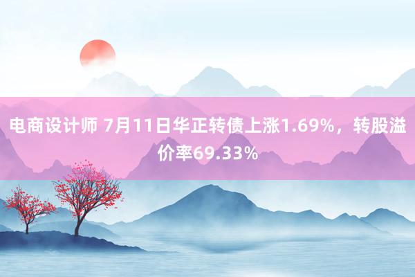 电商设计师 7月11日华正转债上涨1.69%，转股溢价率69.33%