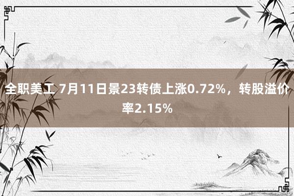 全职美工 7月11日景23转债上涨0.72%，转股溢价率2.15%