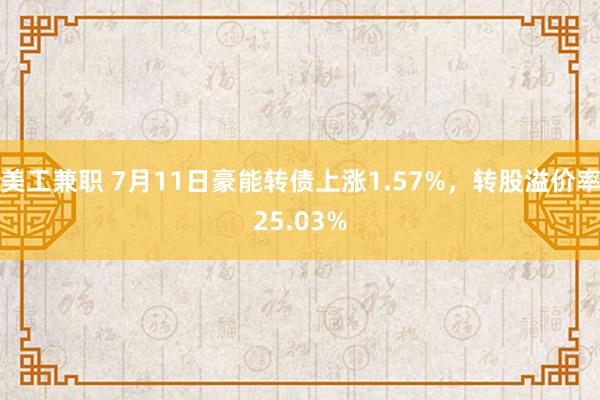 美工兼职 7月11日豪能转债上涨1.57%，转股溢价率25.03%