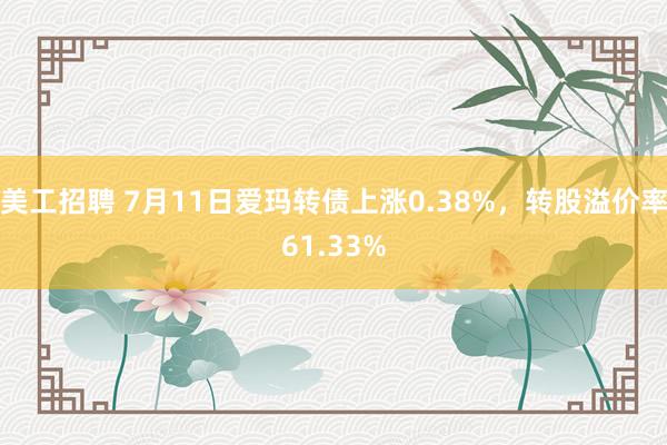 美工招聘 7月11日爱玛转债上涨0.38%，转股溢价率61.33%