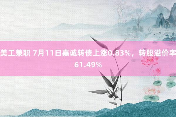 美工兼职 7月11日嘉诚转债上涨0.83%，转股溢价率61.49%