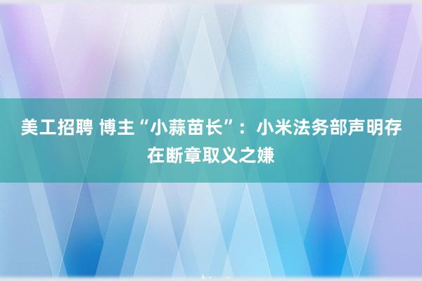 美工招聘 博主“小蒜苗长”：小米法务部声明存在断章取义之嫌