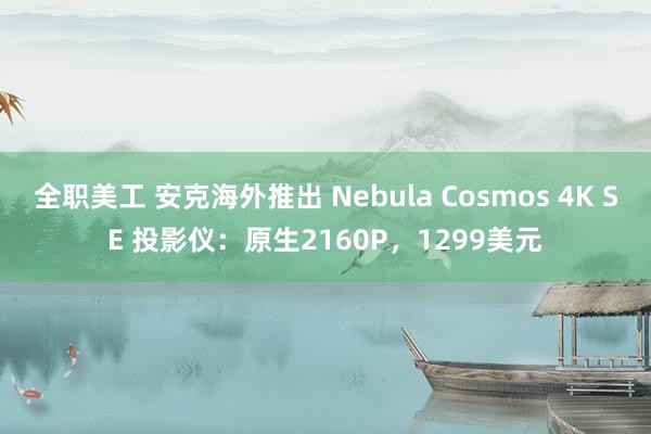 全职美工 安克海外推出 Nebula Cosmos 4K SE 投影仪：原生2160P，1299美元