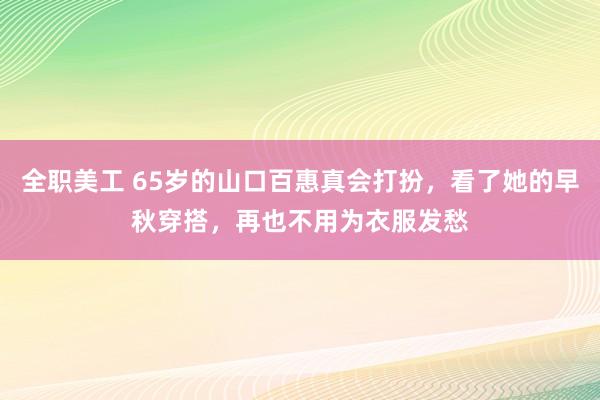 全职美工 65岁的山口百惠真会打扮，看了她的早秋穿搭，再也不用为衣服发愁